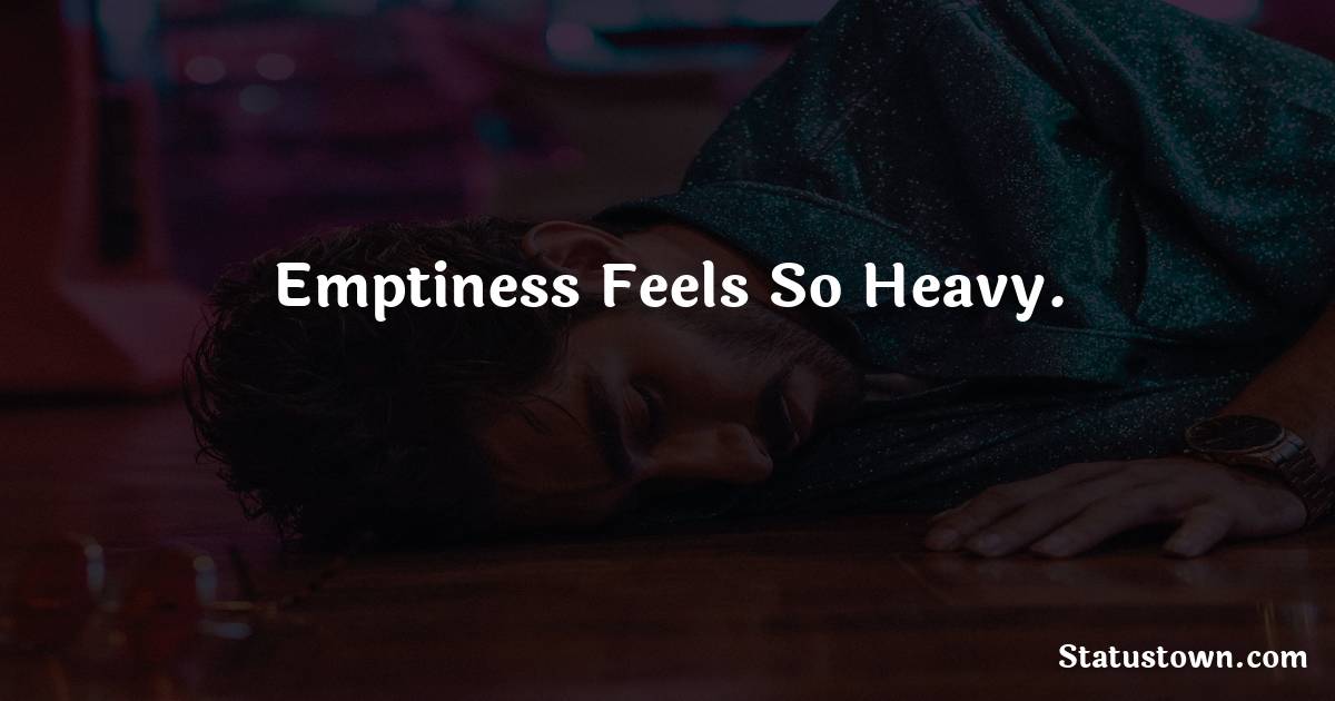 Emptiness feels so heavy. -  sad status