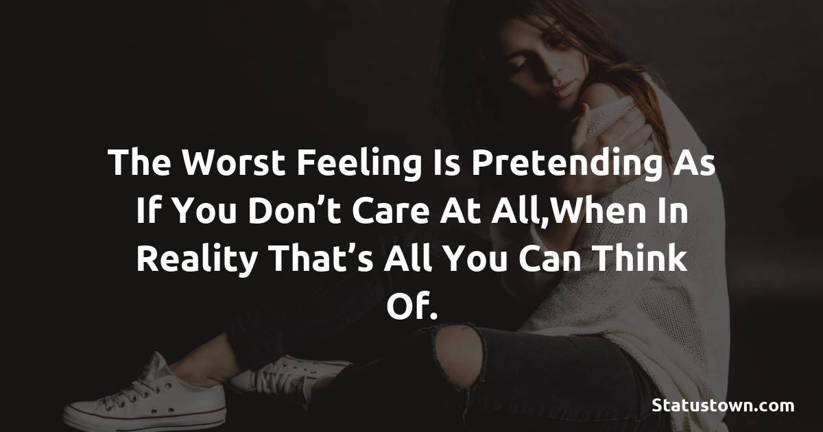 The worst feeling is pretending as if you don’t care at all,When in reality that’s all you can think of. -  sad status