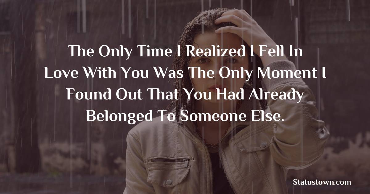 The only time I realized I fell in love with you was the only moment I found out that you had already belonged to someone else. -  sad status