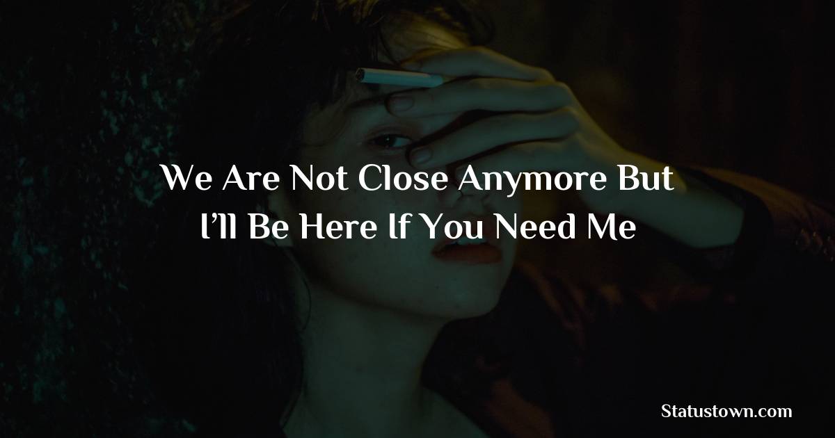We are not close anymore but i’ll be here if you need me -  sad status