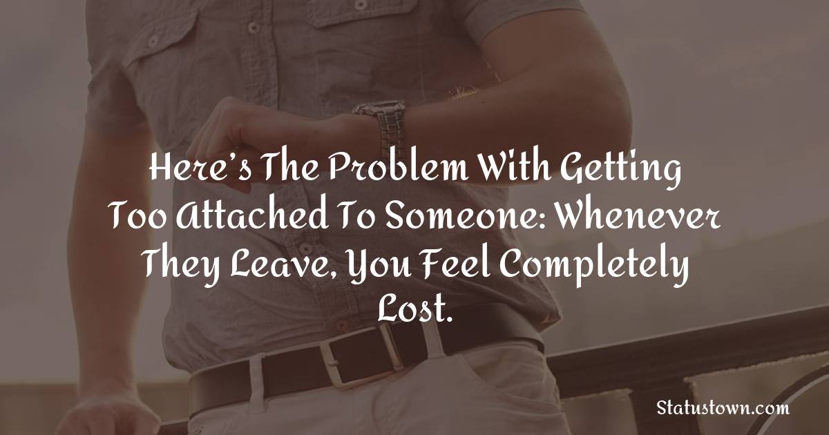 Here’s the problem with getting too attached to someone: whenever they leave, you feel completely lost.