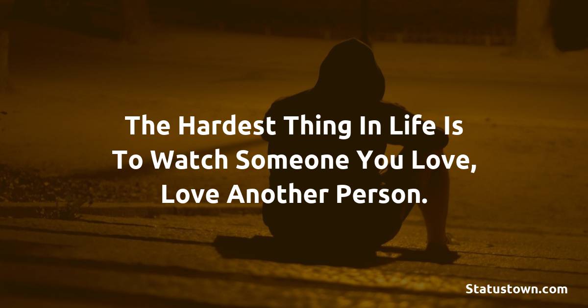 The hardest thing in life is to watch someone you love, love another person. -  sad status 
