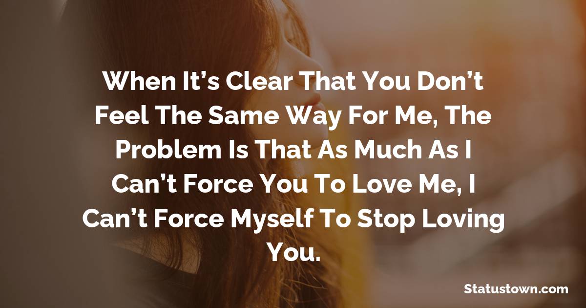 When It’s clear that you don’t feel the same way for me, the problem is that as much as I can’t force you to love me, I can’t force myself to stop loving you. - sad status for boyfriend 