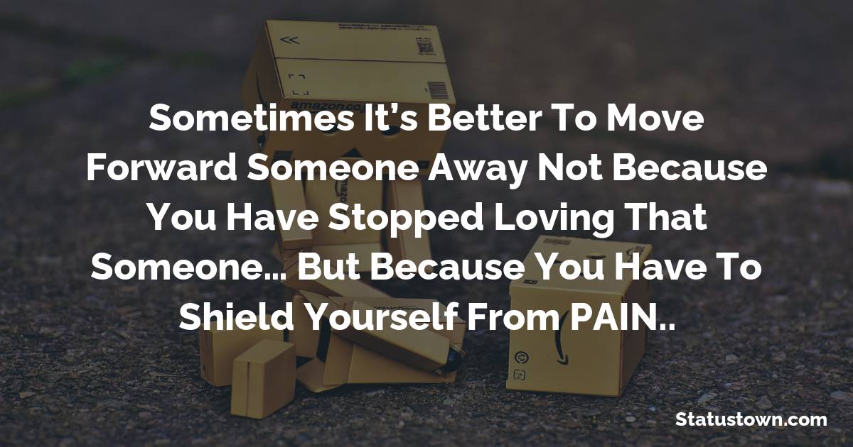 Sometimes It’s better to move forward someone away not because you have stopped loving that someone… But because you have to shield yourself from PAIN.. - sad status for boyfriend 