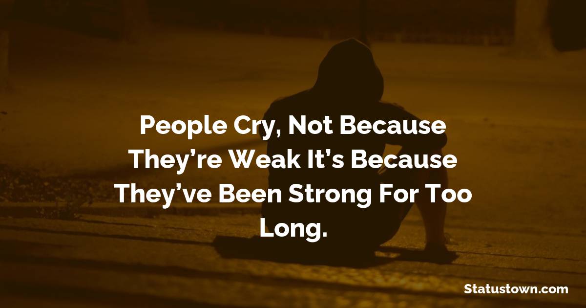 People cry, not because they’re weak It’s because they’ve been strong for too long. - sad status for boyfriend 