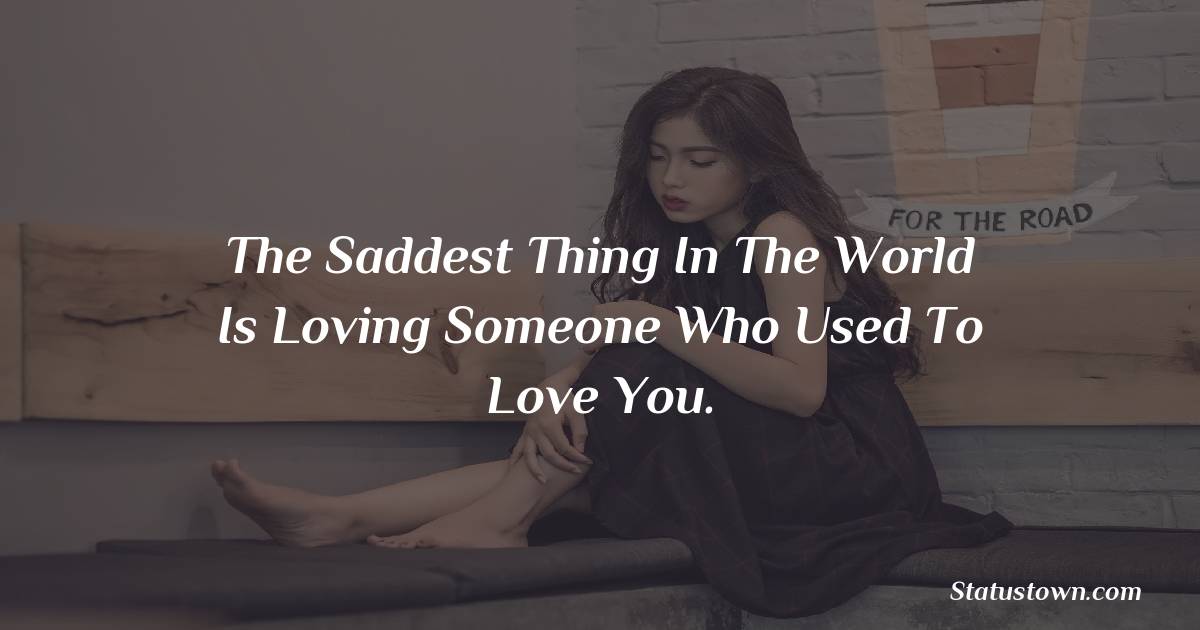 The saddest thing in the world is loving someone who used to love you. - sad status for boyfriend 