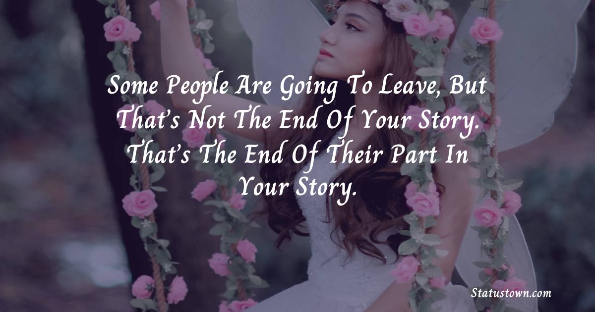 Some people are going to leave, but that’s not the end of your story. That’s the end of their part in your story. - sad status for boyfriend 