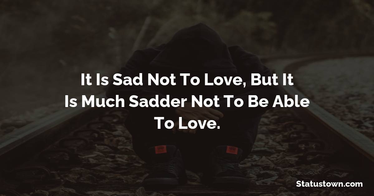 It is sad not to love, but it is much sadder not to be able to love. - sad status for boyfriend 