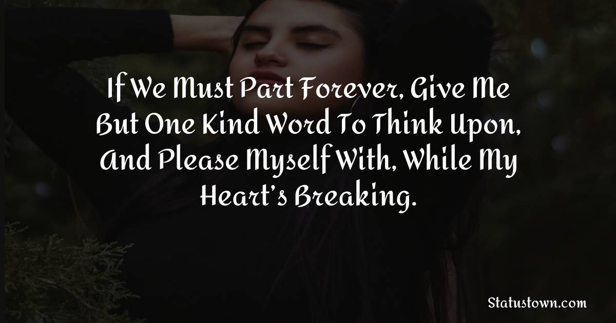 If we must part forever, Give me but one kind word to think upon, And please myself with, while my heart’s breaking. - sad status for boyfriend 
