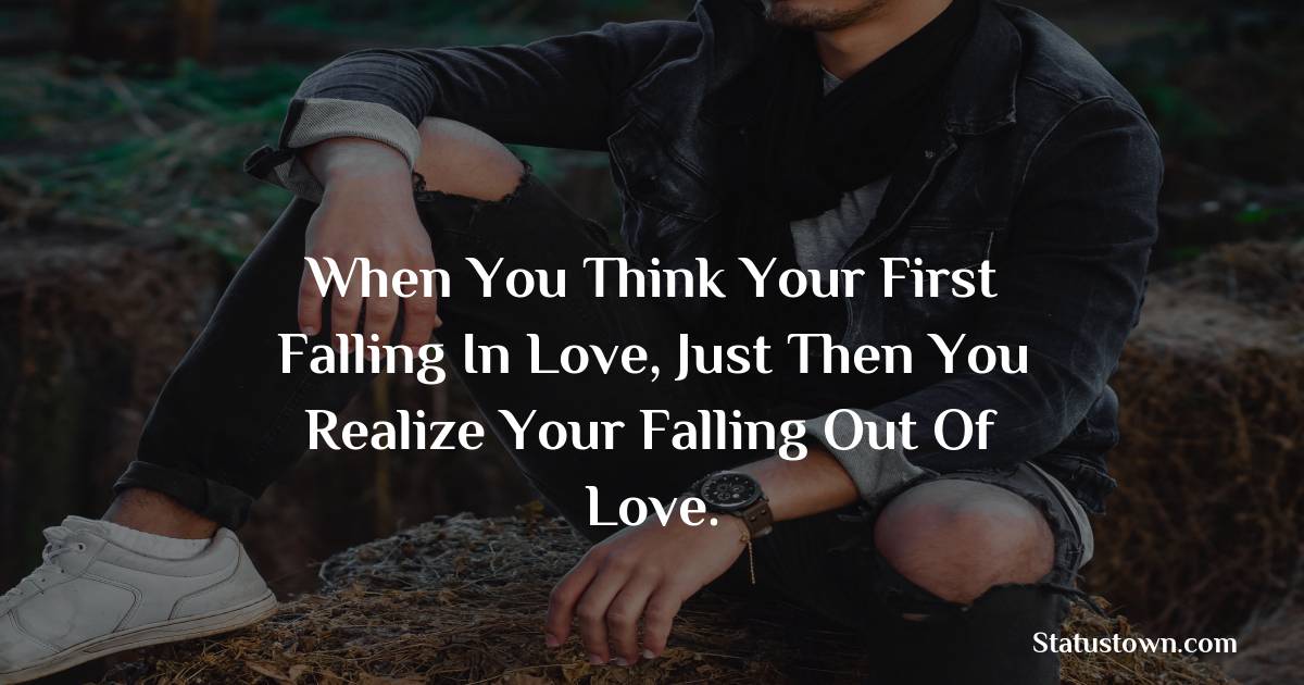 When you think your first falling in love, just then you realize your falling out of love. - sad status for boyfriend 
