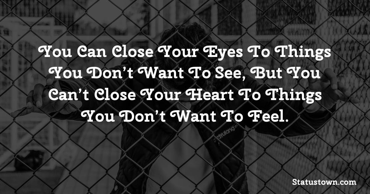 You can close your eyes to things you don’t want to see, but you can’t close your heart to things you don’t want to feel. - sad status for boyfriend 
