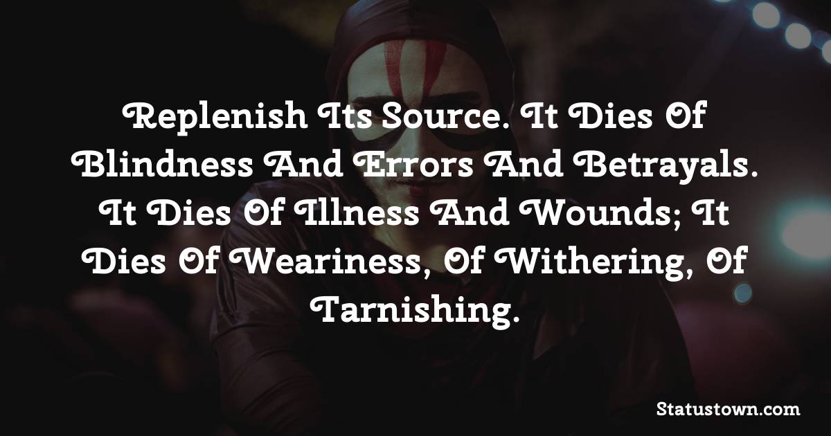 replenish its source. It dies of blindness and errors and betrayals. It dies of illness and wounds; it dies of weariness, of withering, of tarnishing.