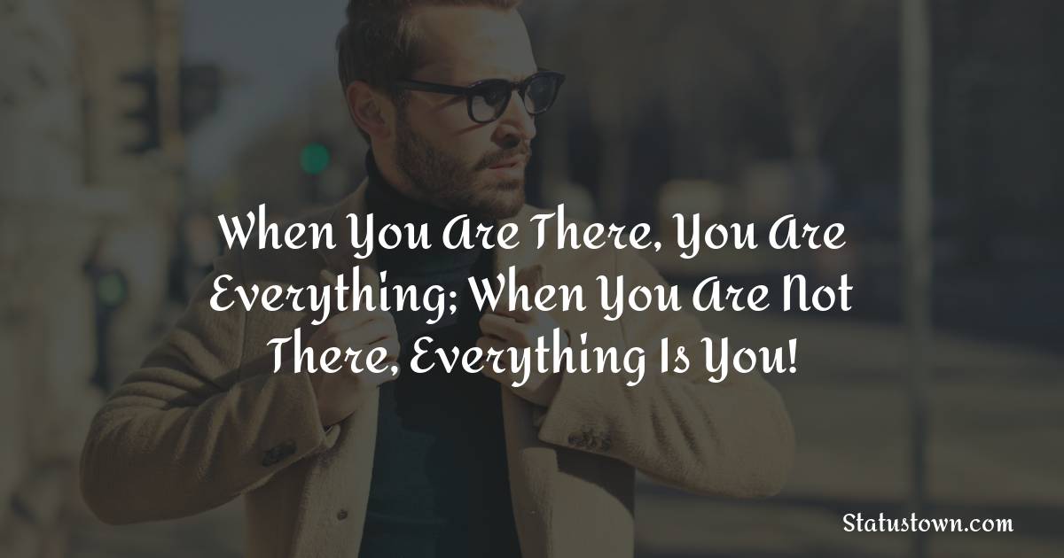 When You Are There, You Are Everything; When You Are Not There, Everything Is You! - sad status for boyfriend 