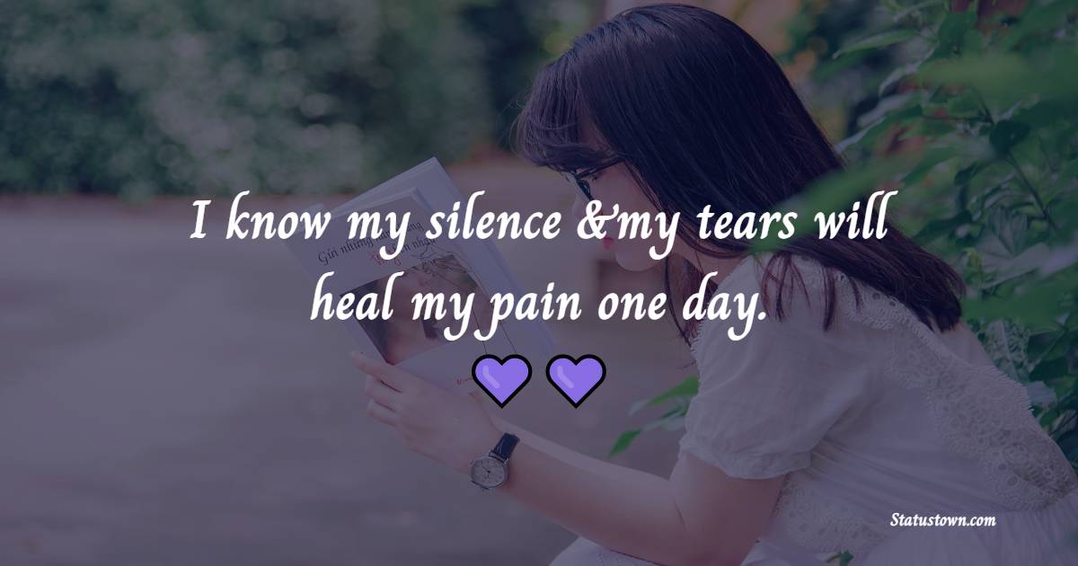 I know my silence &my tears will heal my pain one day.