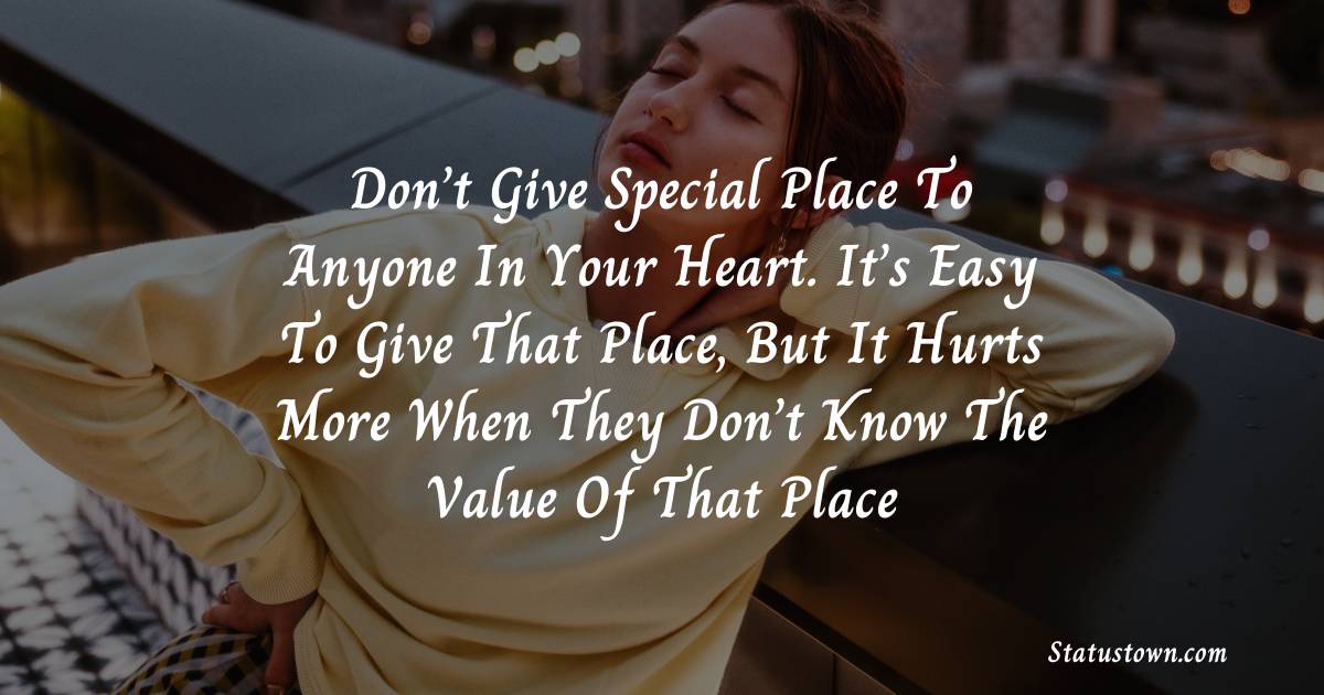 Don’t give special place to anyone in your heart. It’s easy to give that place, but it hurts more when they don’t know the value of that place