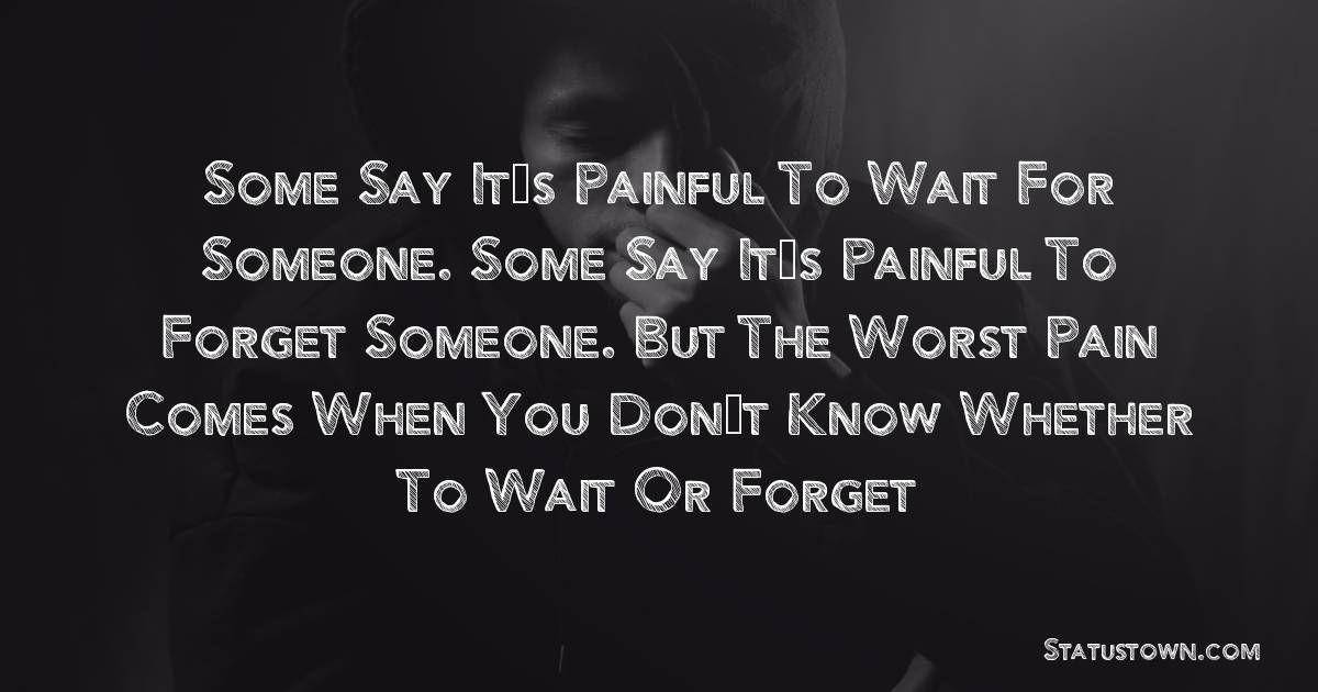 Some say it’s painful to wait for someone. Some say it’s painful to forget someone. But the worst pain comes when you don’t know whether to wait or forget - sad status for girlfriend 