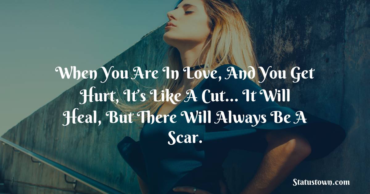 When you are in love, and you get hurt, it’s like a cut… it will heal, but there will always be a scar. - sad status for girlfriend