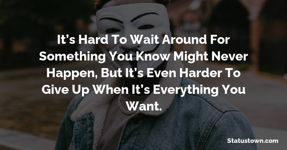 It’s hard to wait around for something you know might never happen, but it’s even harder to give up when it’s everything you want. - sad status for girlfriend