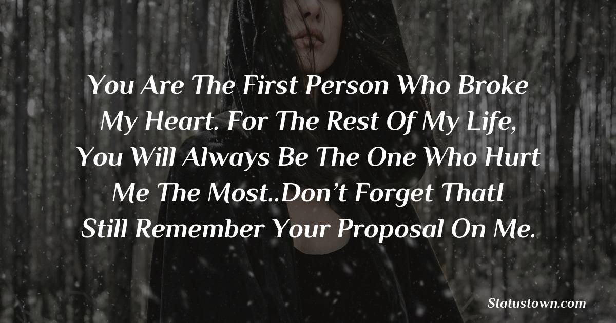 You are the first person who broke my heart. For the rest of my life, you will always be the one who hurt me the most..Don’t forget thatI still remember your proposal on me. - sad status for girlfriend 