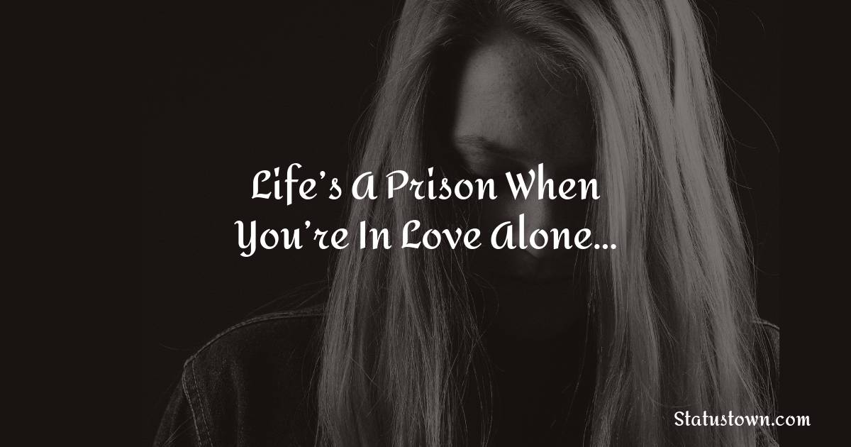 Life’s a prison when you’re in love alone… - sad status for girlfriend