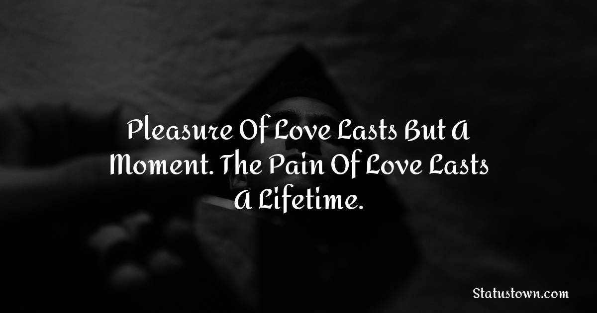 Pleasure of love lasts but a moment. The pain of love lasts a lifetime. - sad status for girlfriend