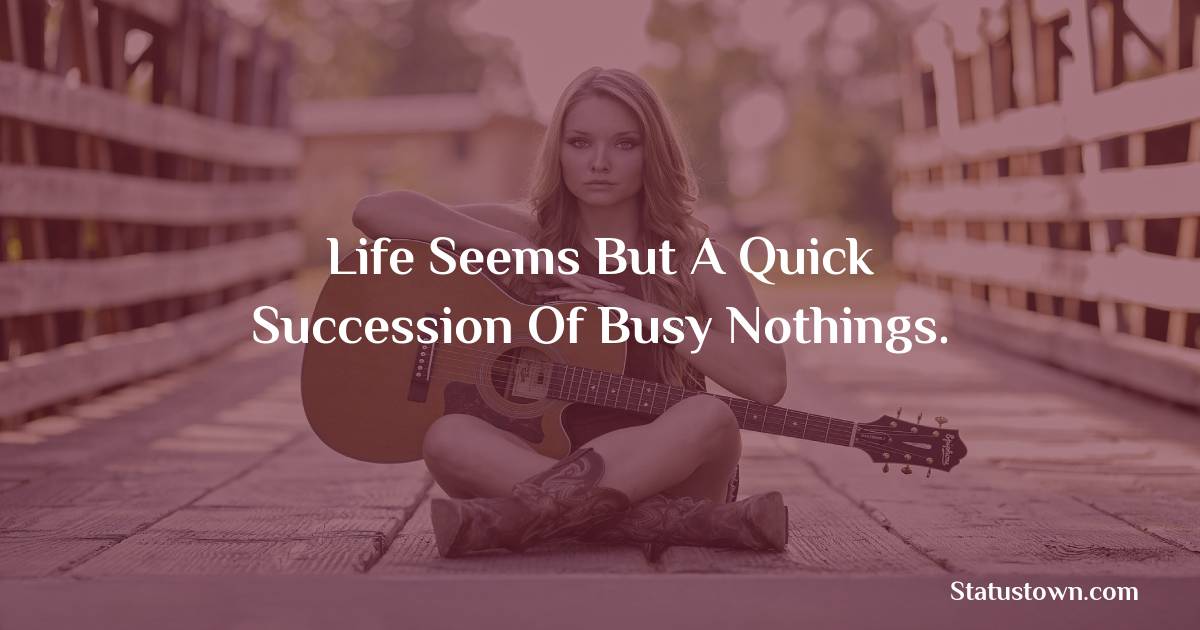 Life Seems But A Quick Succession Of Busy Nothings.