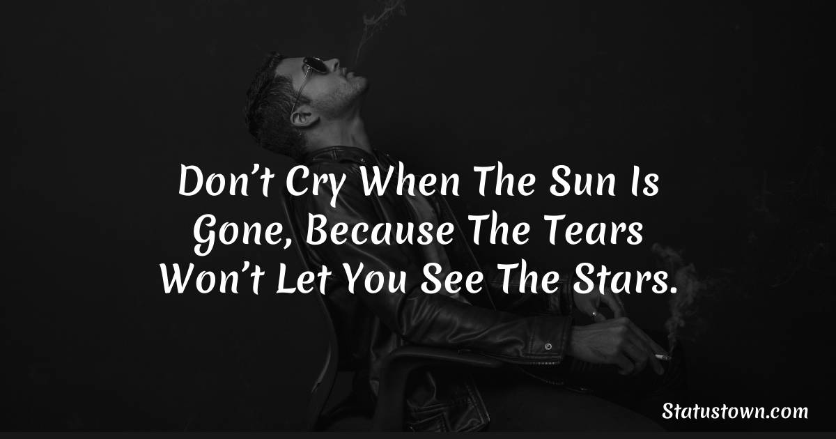 Don’t Cry When The Sun Is Gone, Because The Tears Won’t Let You See The Stars.