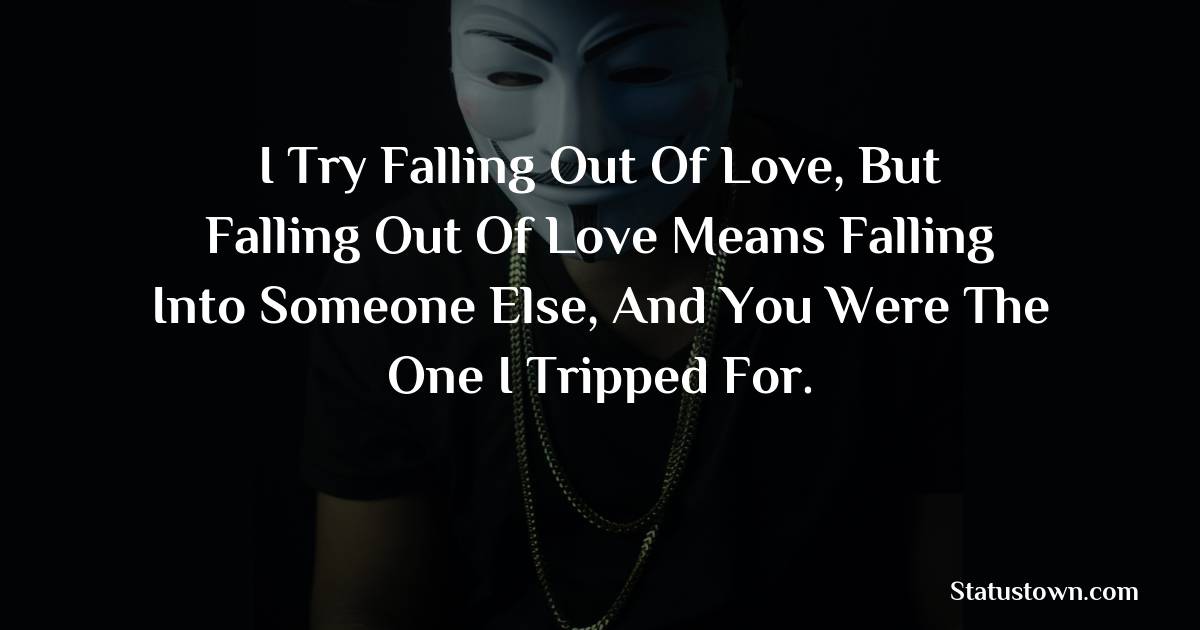 I Try Falling Out Of Love, But Falling Out Of Love Means Falling Into Someone Else, And You Were The One I Tripped For.