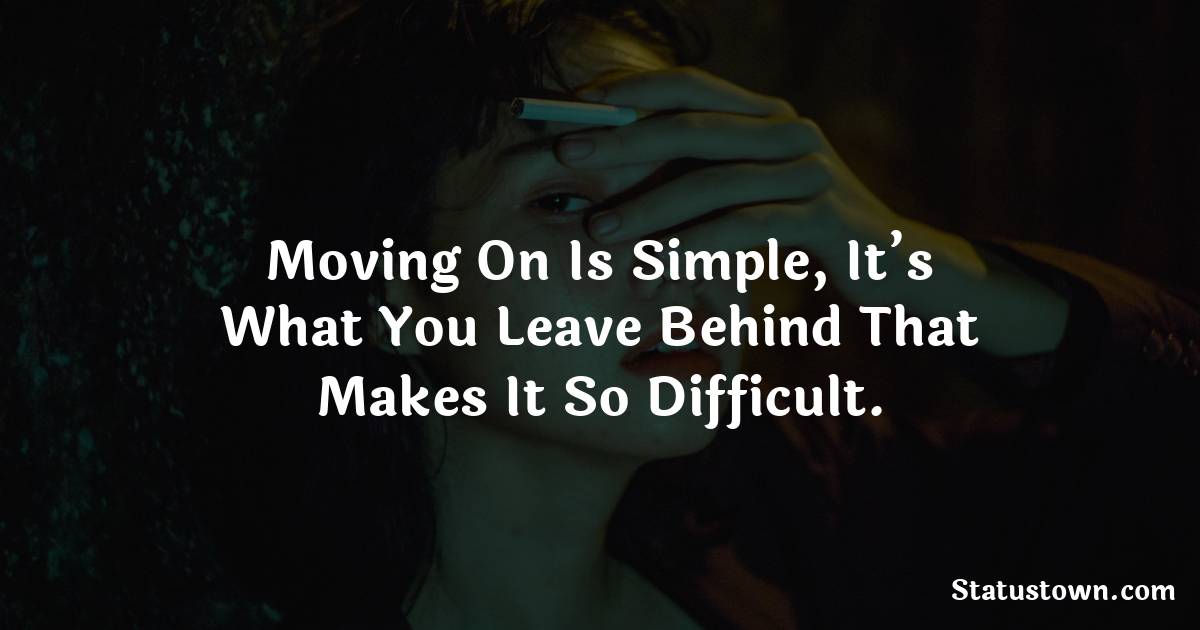 Moving On Is Simple, It’s What You Leave Behind That Makes It So Difficult. - sad status for girlfriend