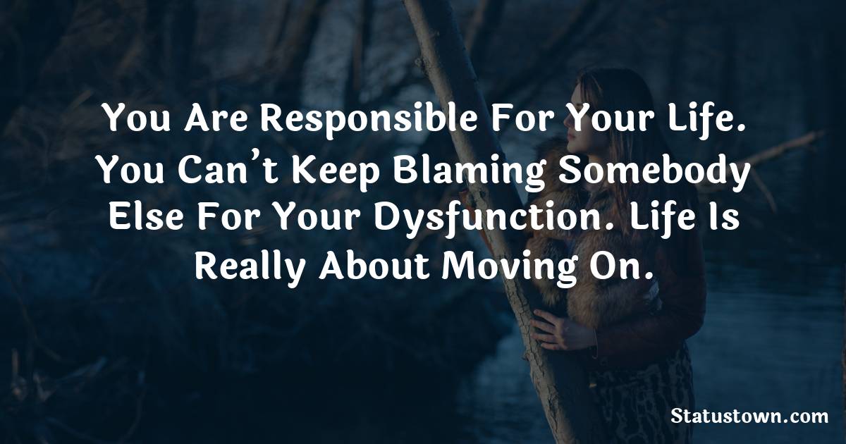 You Are Responsible For Your Life. You Can’t Keep Blaming Somebody Else For Your Dysfunction. Life Is Really About Moving On.