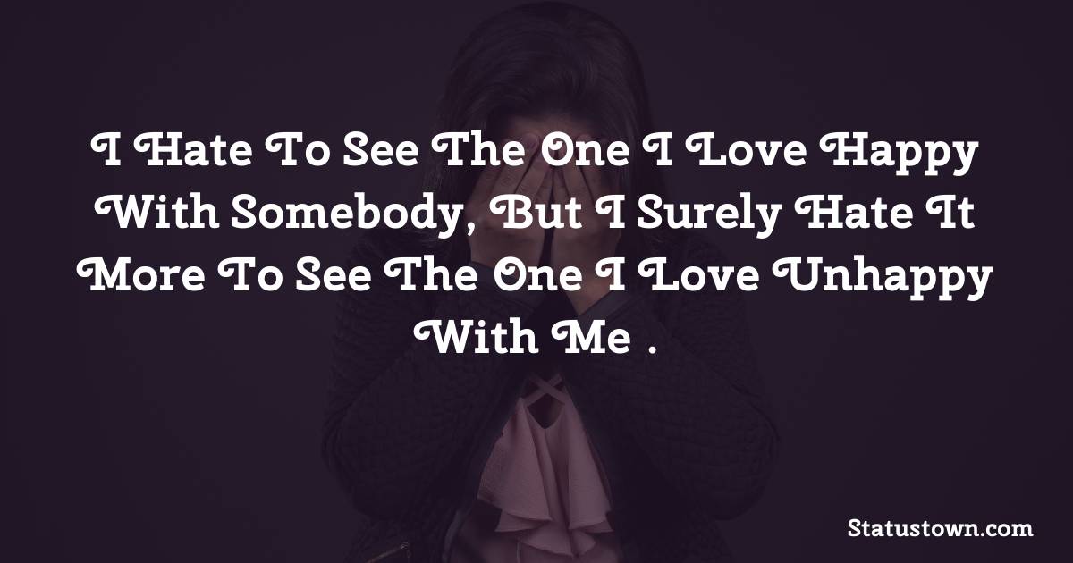 I Hate To See The One I Love Happy With Somebody, But I Surely Hate It More To See The One I Love Unhappy With Me….