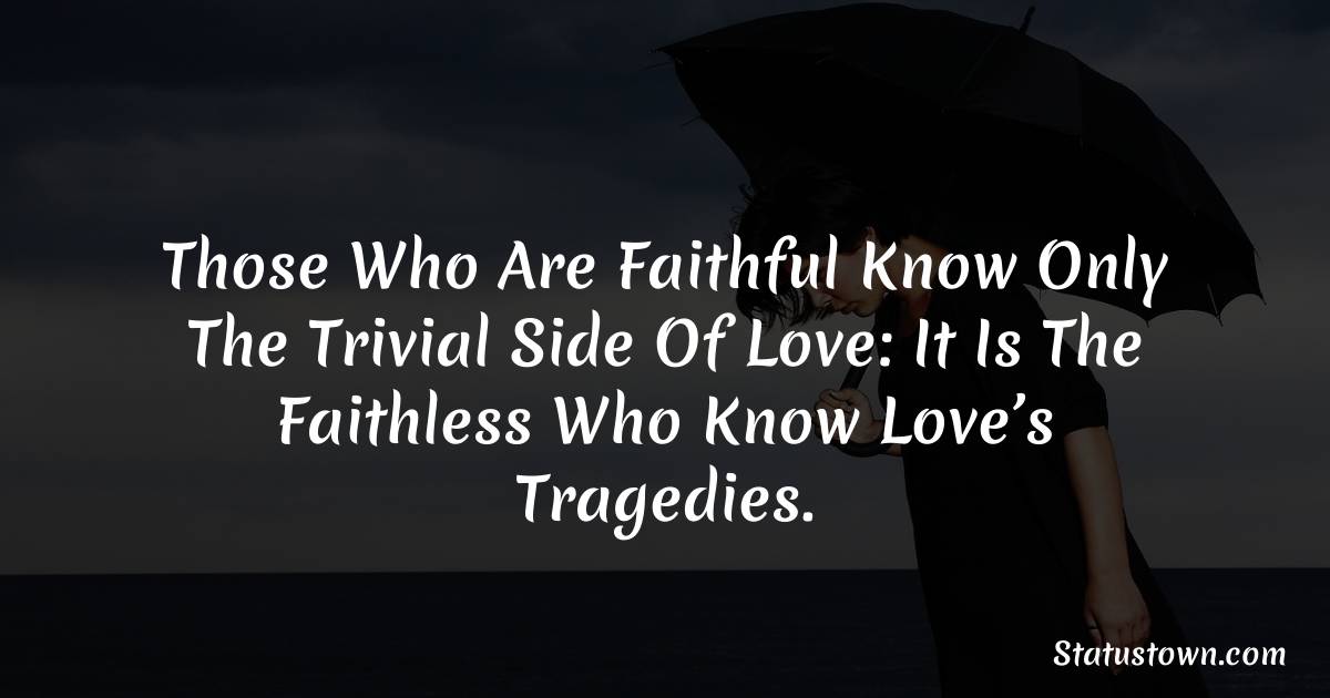 Those Who Are Faithful Know Only The Trivial Side Of Love: It Is The Faithless Who Know Love’s Tragedies. - sad status for girlfriend