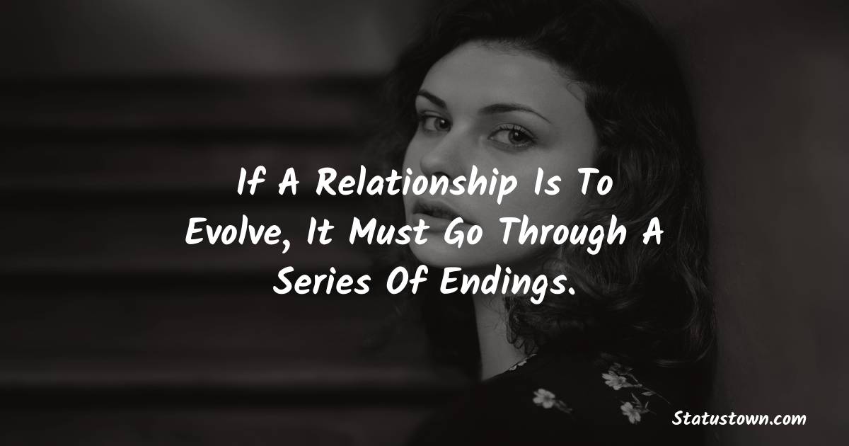 If A Relationship Is To Evolve, It Must Go Through A Series Of Endings. - sad status for girlfriend