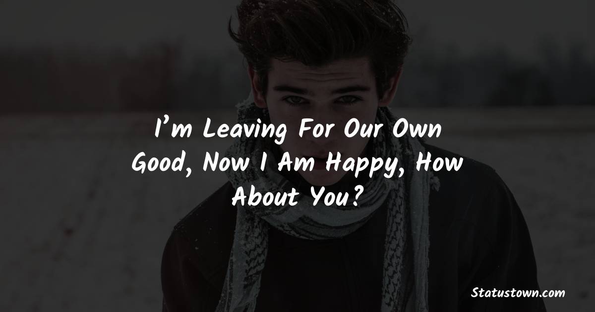 I’m leaving for our own Good, Now i am happy, how about you? - sad status for girlfriend