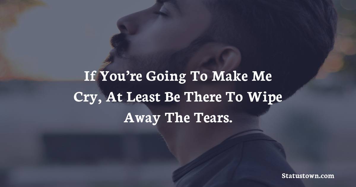 If you’re going to make me cry, at least be there to wipe away the tears. - sad status for girlfriend