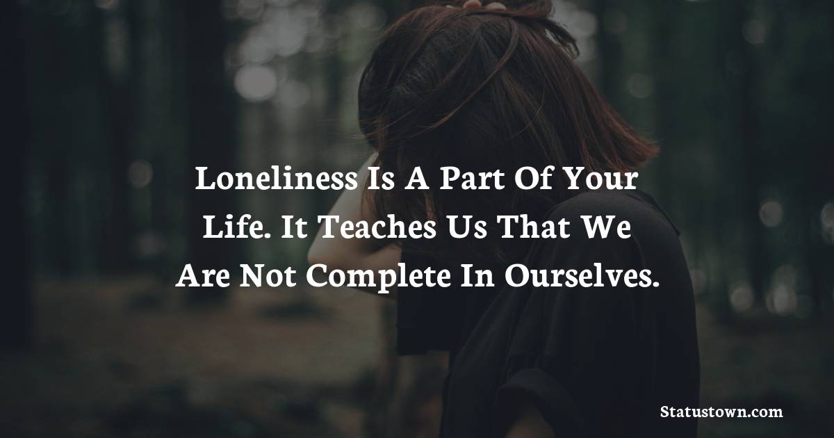 Loneliness is a part of your life. It teaches us that we are not complete in ourselves. - sad status for girlfriend
