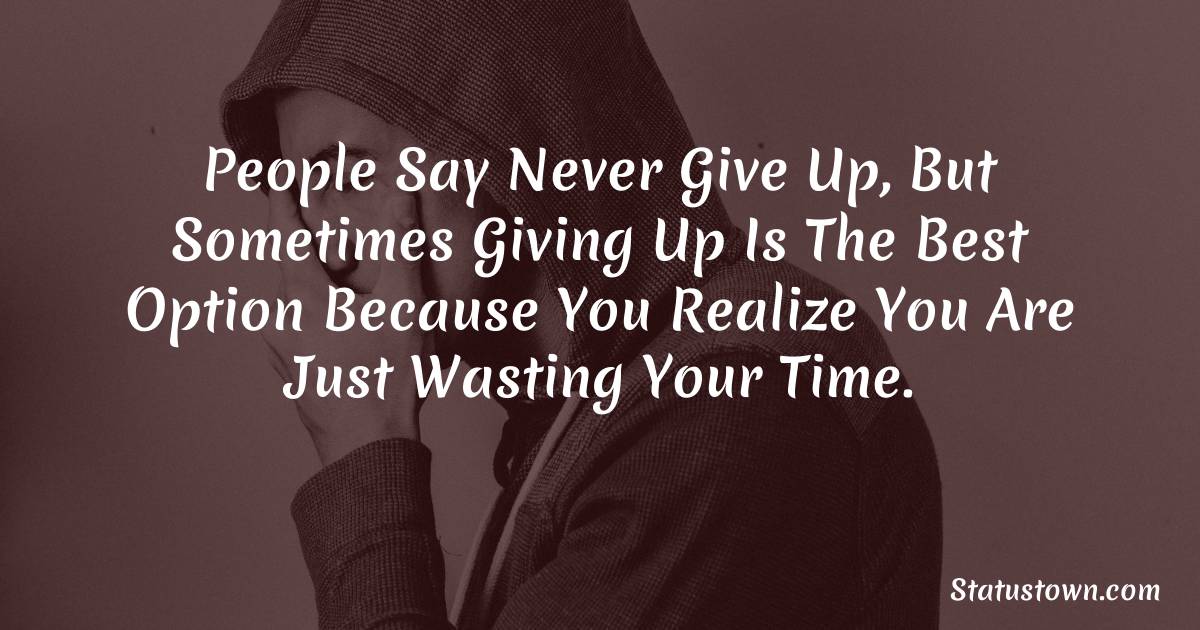 People say never give up, but sometimes giving up is the best option because you realize you are just wasting your time. - sad status for girlfriend