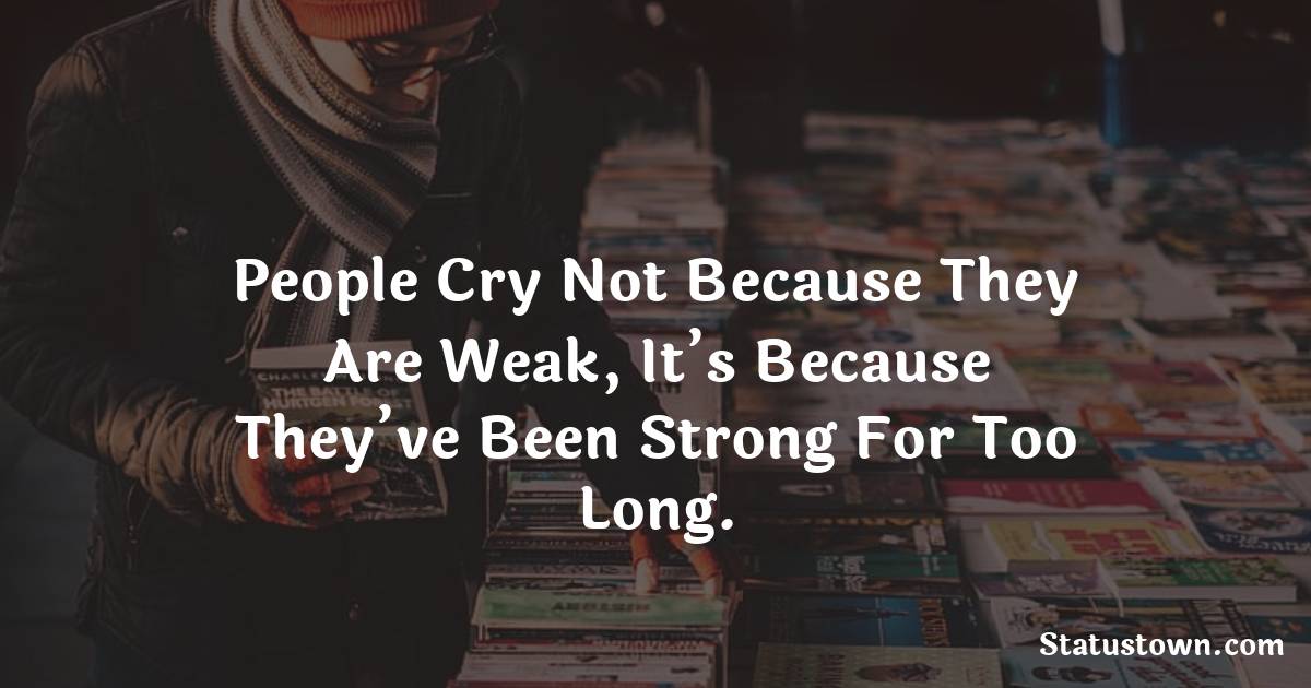 People cry not because they are weak, It’s because they’ve been strong for too long. - sad status for girlfriend