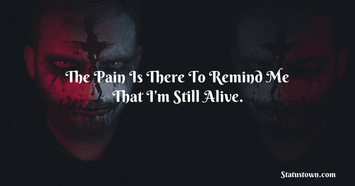 The pain is there to remind me that I’m still alive. - sad status for girlfriend