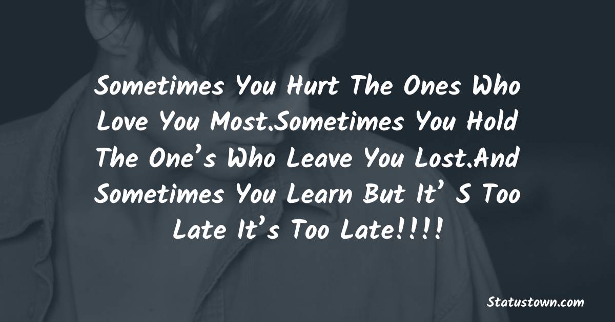 Sometimes you hurt the ones who love you most.Sometimes You hold the one’s who leave you lost.And sometimes you learn but it’ s too late it’s too late!!!! - sad status for girlfriend 