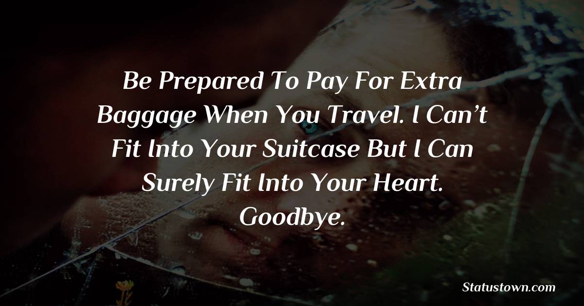 Be prepared to pay for extra baggage when you travel. I can’t fit into your suitcase but I can surely fit into your heart. Goodbye. - sad status for husband 