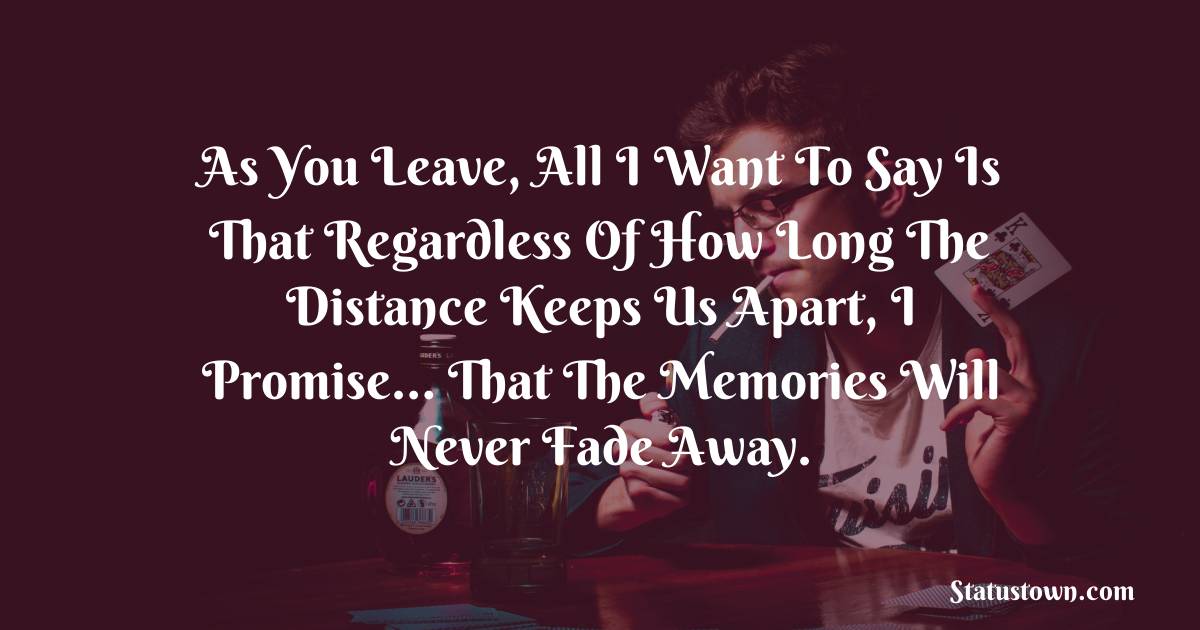 As you leave, all I want to say is that regardless of how long the distance keeps us apart, I promise… that the memories will never fade away. - sad status for husband