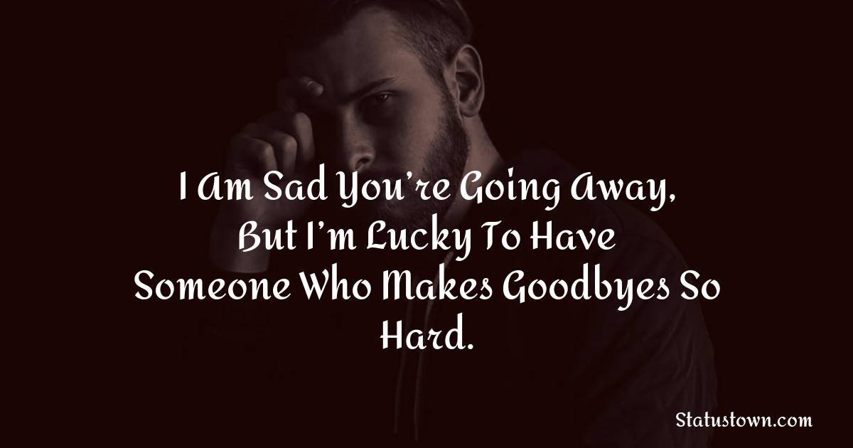 I am sad you’re going away, but I’m lucky to have someone who makes goodbyes so hard. - sad status for husband