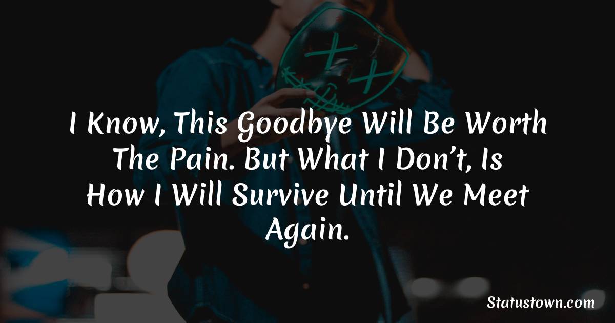 I know, this goodbye will be worth the pain. But what I don’t, is how I will survive until we meet again. - sad status for husband