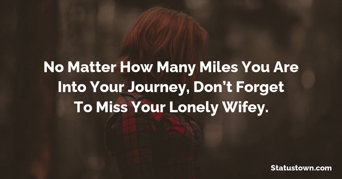 No matter how many miles you are into your journey, don’t forget to miss your lonely wifey. - sad status for husband