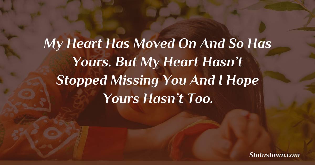 My heart has moved on and so has yours. But my heart hasn’t stopped missing you and I hope yours hasn’t too. - sad status for husband