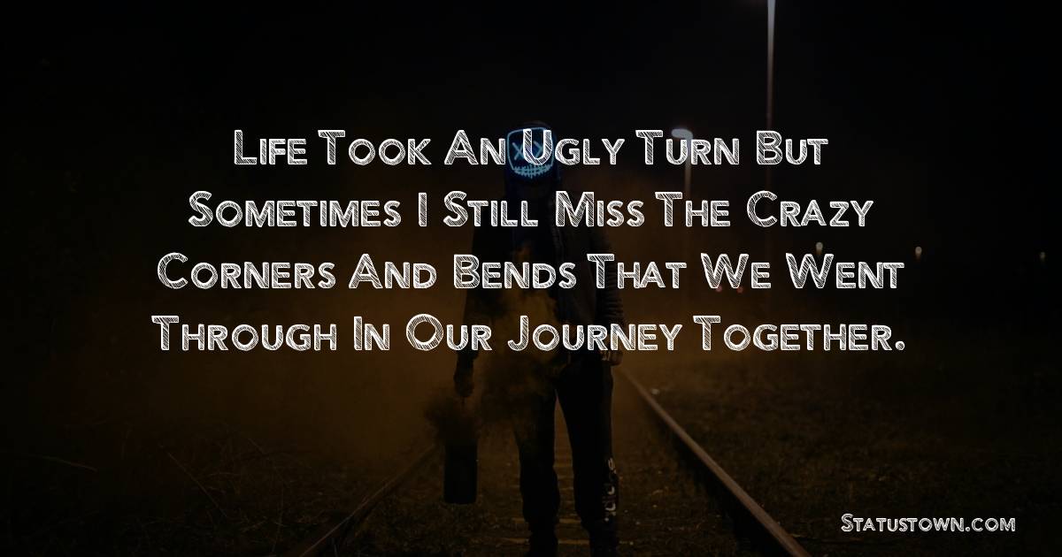 Life took an ugly turn but sometimes I still miss the crazy corners and bends that we went through in our journey together. - sad status for husband