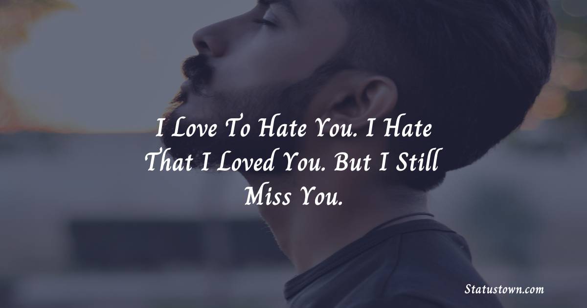 I love to hate you. I hate that I loved you. But I still miss you. - sad status for husband