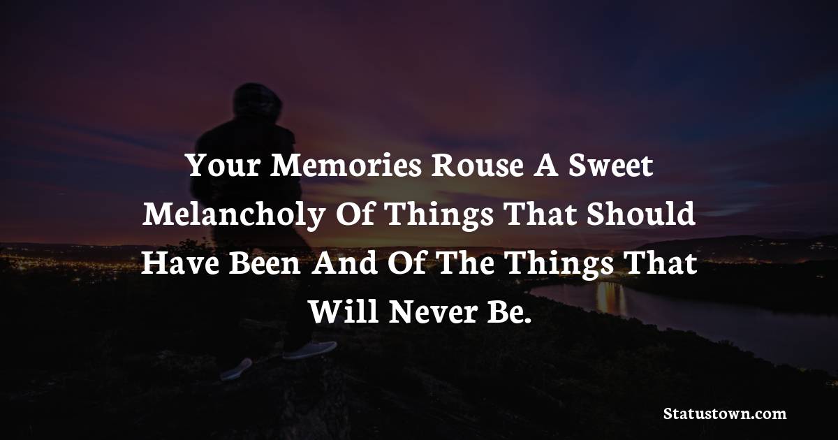 Your memories rouse a sweet melancholy of things that should have been and of the things that will never be. - sad status for husband