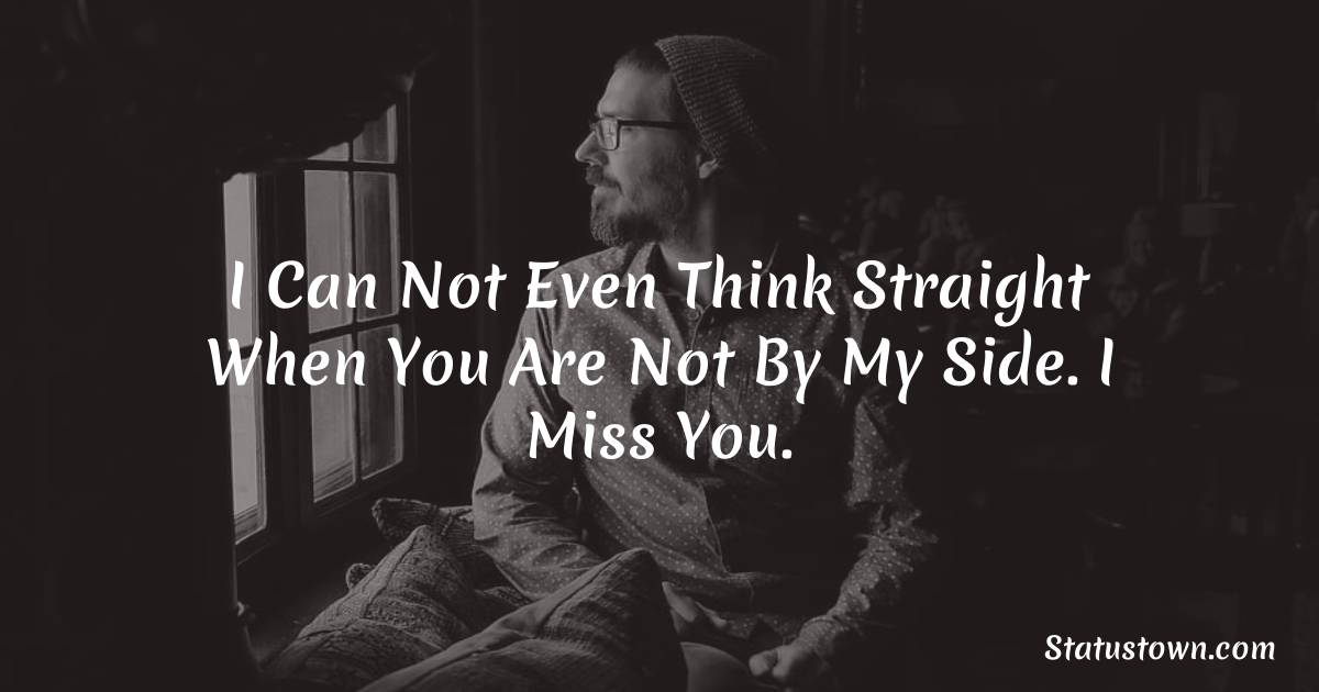 I can not even think straight when you are not by my side. I miss you. - sad status for husband